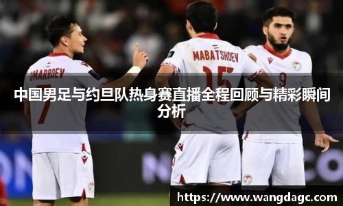 中国男足与约旦队热身赛直播全程回顾与精彩瞬间分析
